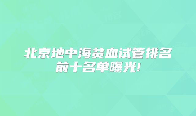 北京地中海贫血试管排名前十名单曝光!