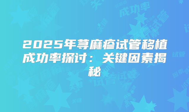2025年荨麻疹试管移植成功率探讨：关键因素揭秘