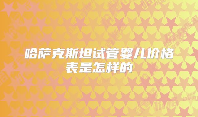 哈萨克斯坦试管婴儿价格表是怎样的