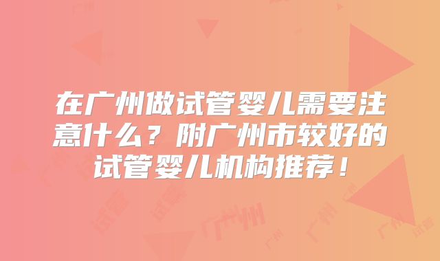 在广州做试管婴儿需要注意什么?附广州市较好的试管婴儿机构推荐!