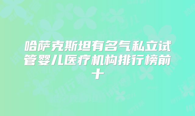 哈萨克斯坦有名气私立试管婴儿医疗机构排行榜前十