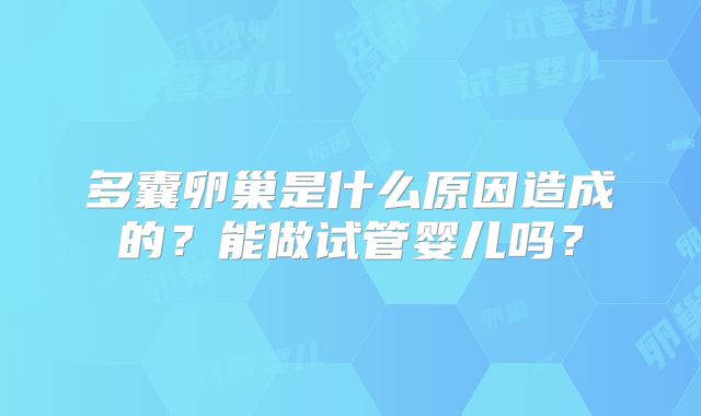 多囊卵巢是什么原因造成的?能做试管婴儿吗?