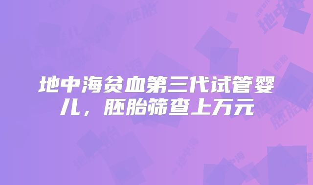 地中海贫血第三代试管婴儿，胚胎筛查上万元