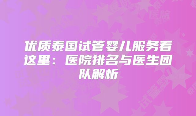 优质泰国试管婴儿服务看这里：医院排名与医生团队解析
