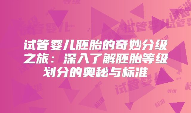 试管婴儿胚胎的奇妙分级之旅:深入了解胚胎等级划分的奥秘与标准