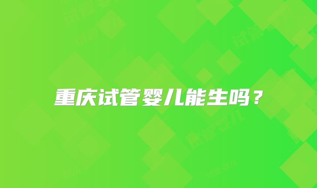 重庆试管婴儿能生吗?
