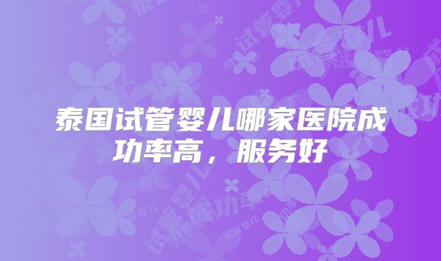 泰国试管婴儿哪家医院成功率高,服务好
