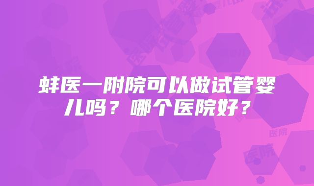 蚌医一附院可以做试管婴儿吗？哪个医院好？