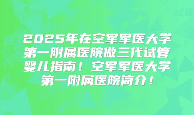 2025年在空军军医大学第一附属医院做三代试管婴儿指南！空军军医大学第一附属医院简介！