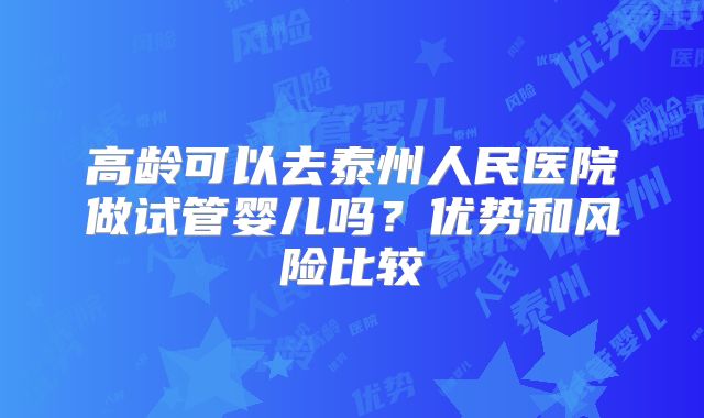 高龄可以去泰州人民医院做试管婴儿吗？优势和风险比较