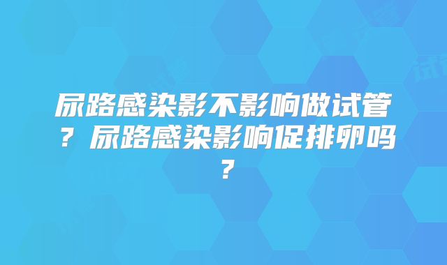 尿路感染影不影响做试管?尿路感染影响促排卵吗?