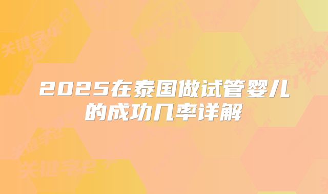 2025在泰国做试管婴儿的成功几率详解