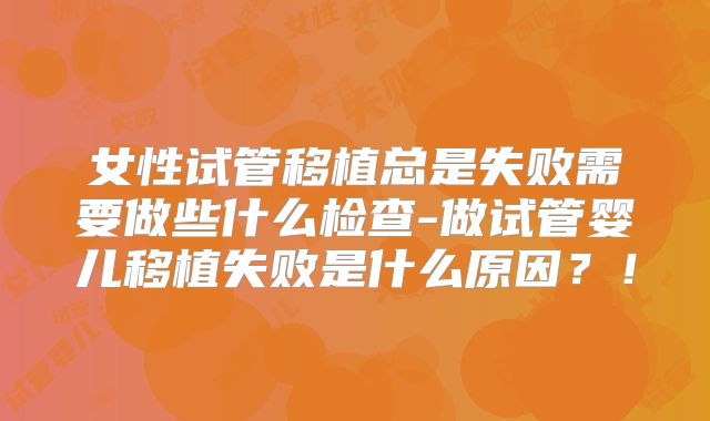 女性试管移植总是失败需要做些什么检查-做试管婴儿移植失败是什么原因？！