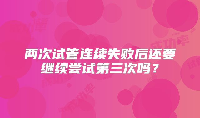 两次试管连续失败后还要继续尝试第三次吗？