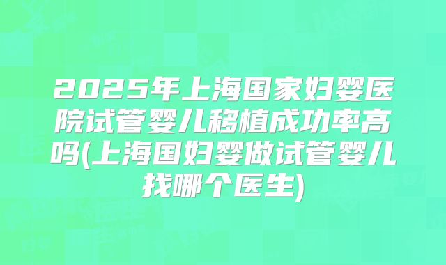 2025年上海国家妇婴医院试管婴儿移植成功率高吗(上海国妇婴做试管婴儿找哪个医生)