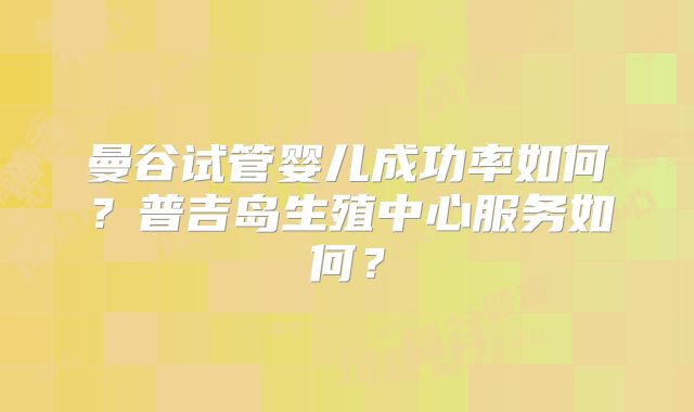 曼谷试管婴儿成功率如何？普吉岛生殖中心服务如何？