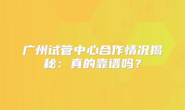 广州试管中心合作情况揭秘:真的靠谱吗?