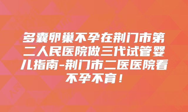 多囊卵巢不孕在荆门市第二人民医院做三代试管婴儿指南-荆门市二医医院看不孕不育！