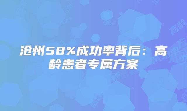 沧州58%成功率背后：高龄患者专属方案