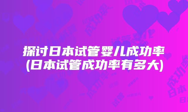 探讨日本试管婴儿成功率(日本试管成功率有多大)