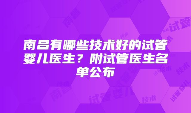 南昌有哪些技术好的试管婴儿医生?附试管医生名单公布