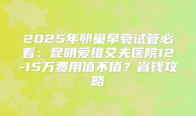 2025年卵巢早衰试管必看:昆明爱维艾夫医院12-15万费用值不值?省钱攻略