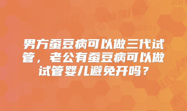 男方蚕豆病可以做三代试管,老公有蚕豆病可以做试管婴儿避免开吗?