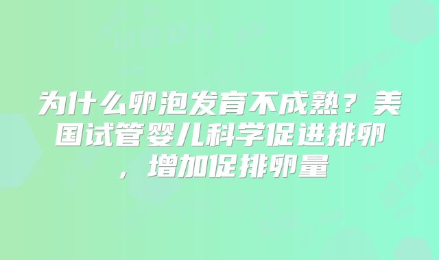 为什么卵泡发育不成熟？美国试管婴儿科学促进排卵，增加促排卵量