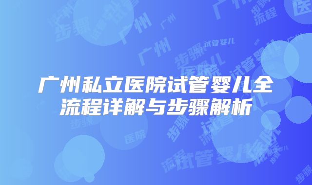 广州私立医院试管婴儿全流程详解与步骤解析