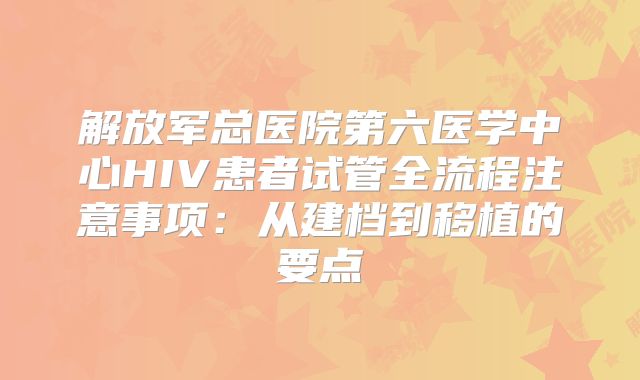 解放军总医院第六医学中心HIV患者试管全流程注意事项：从建档到移植的要点