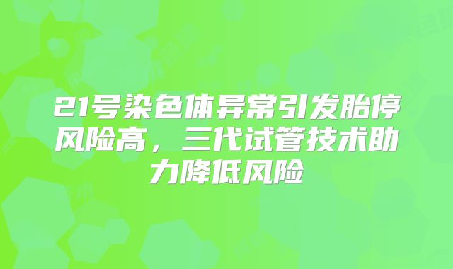 21号染色体异常引发胎停风险高，三代试管技术助力降低风险