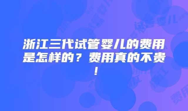 浙江三代试管婴儿的费用是怎样的？费用真的不贵！