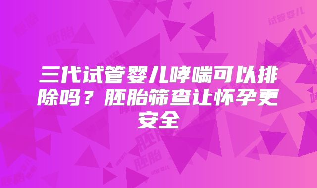 三代试管婴儿哮喘可以排除吗？胚胎筛查让怀孕更安全