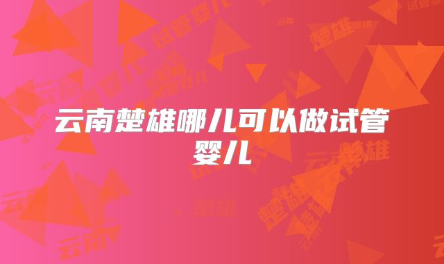 云南楚雄哪儿可以做试管婴儿