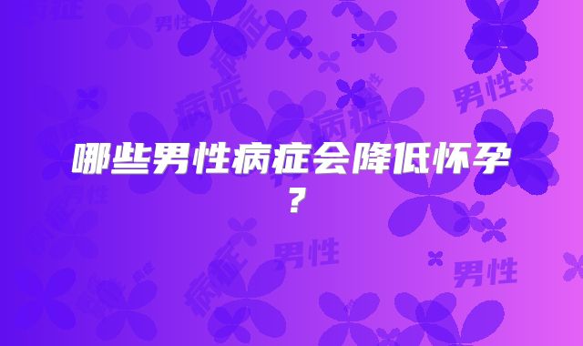 哪些男性病症会降低怀孕？