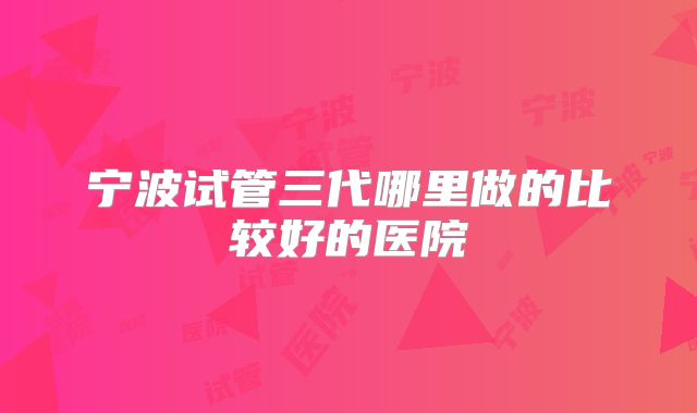 宁波试管三代哪里做的比较好的医院