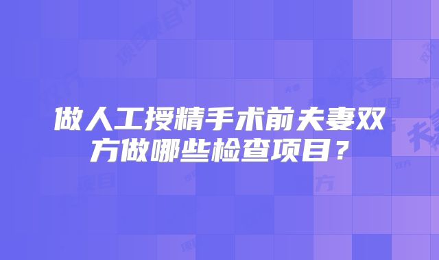 做人工授精手术前夫妻双方做哪些检查项目？