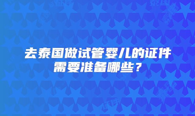 去泰国做试管婴儿的证件需要准备哪些?