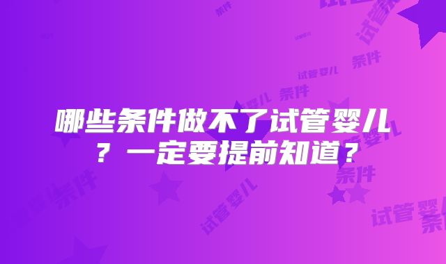 哪些条件做不了试管婴儿?一定要提前知道?