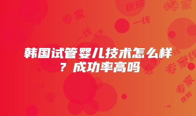 韩国试管婴儿技术怎么样？成功率高吗