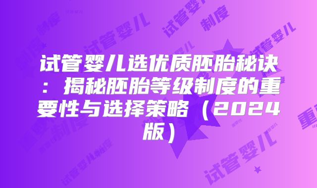 试管婴儿选优质胚胎秘诀:揭秘胚胎等级制度的重要性与选择策略(2024版)