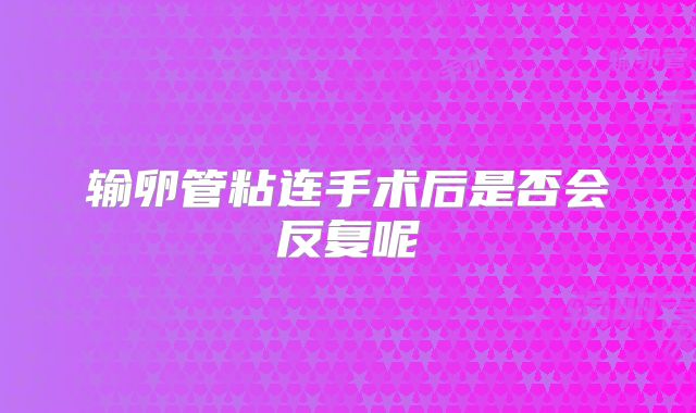 输卵管粘连手术后是否会反复呢
