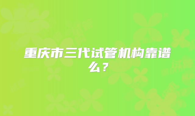 重庆市三代试管机构靠谱么？