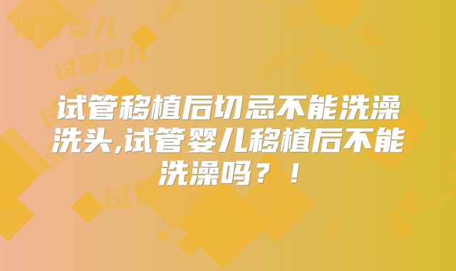 试管移植后切忌不能洗澡洗头,试管婴儿移植后不能洗澡吗？！
