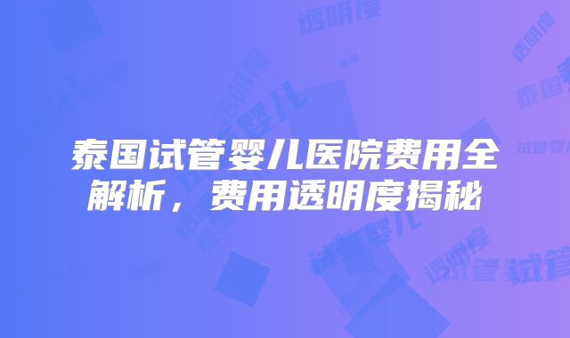 泰国试管婴儿医院费用全解析,费用透明度揭秘