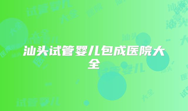 汕头试管婴儿包成医院大全