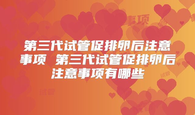 第三代试管促排卵后注意事项 第三代试管促排卵后注意事项有哪些