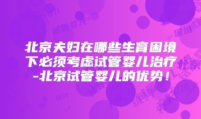 北京夫妇在哪些生育困境下必须考虑试管婴儿治疗-北京试管婴儿的优势!