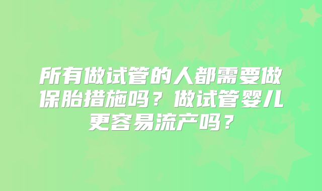 所有做试管的人都需要做保胎措施吗？做试管婴儿更容易流产吗？