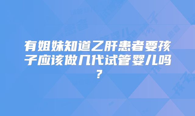 有姐妹知道乙肝患者要孩子应该做几代试管婴儿吗?